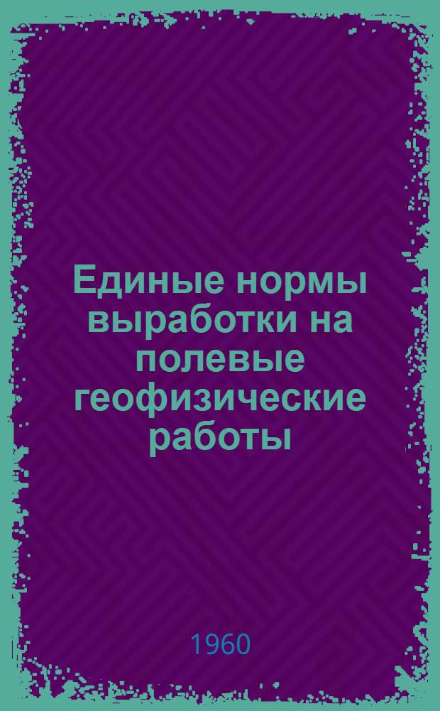 Единые нормы выработки на полевые геофизические работы (ЕНВ) : Утв. Гос. ком. Совета Министров СССР по вопросам труда и заработной платы 12/I 1960 г
