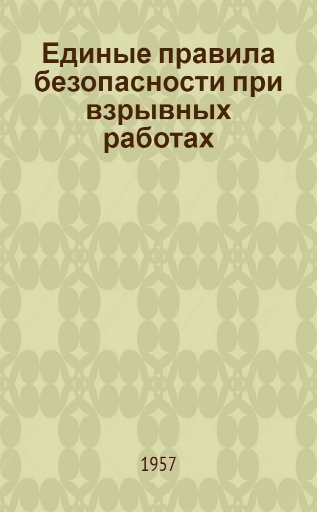 Единые правила безопасности при взрывных работах : Обязательны для всех министерств, ведомств, организаций и предприятий, ведущих взрывные работы : Утв. 7/II 1957 г