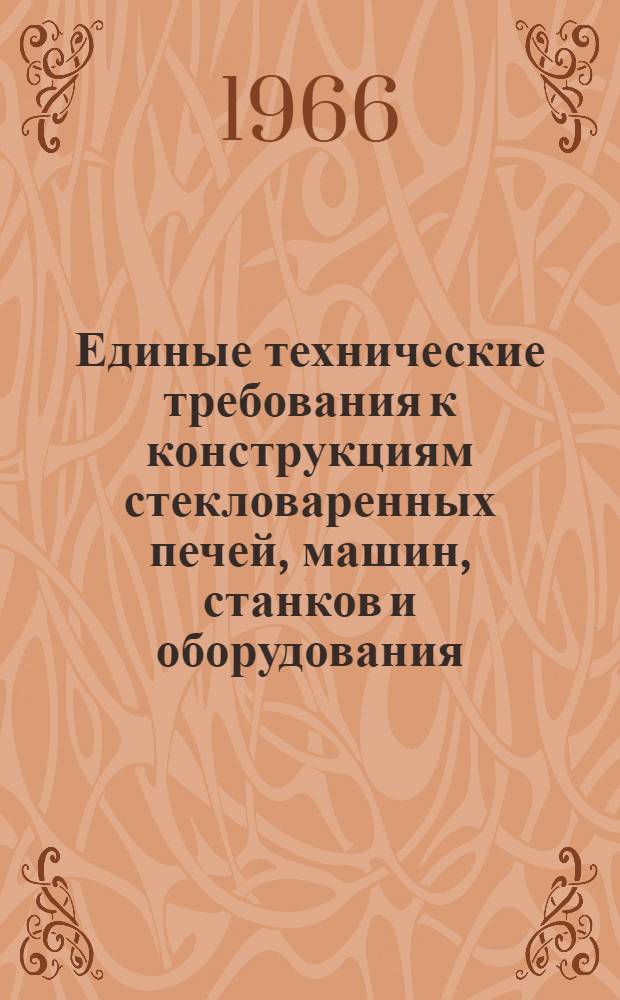 Единые технические требования к конструкциям стекловаренных печей, машин, станков и оборудования, к которым предъявляются повышенные требования по технике безопасности для стекольных заводов : Утв. 30/VI 1966 г