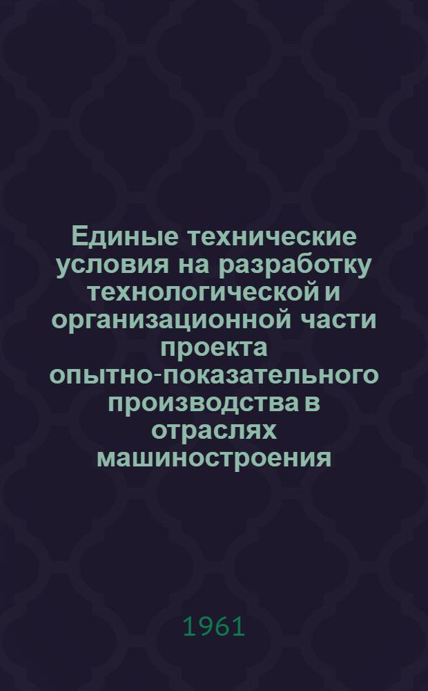 Единые технические условия на разработку технологической и организационной части проекта опытно-показательного производства в отраслях машиностроения : (Утв. 14/X 1960 г.)