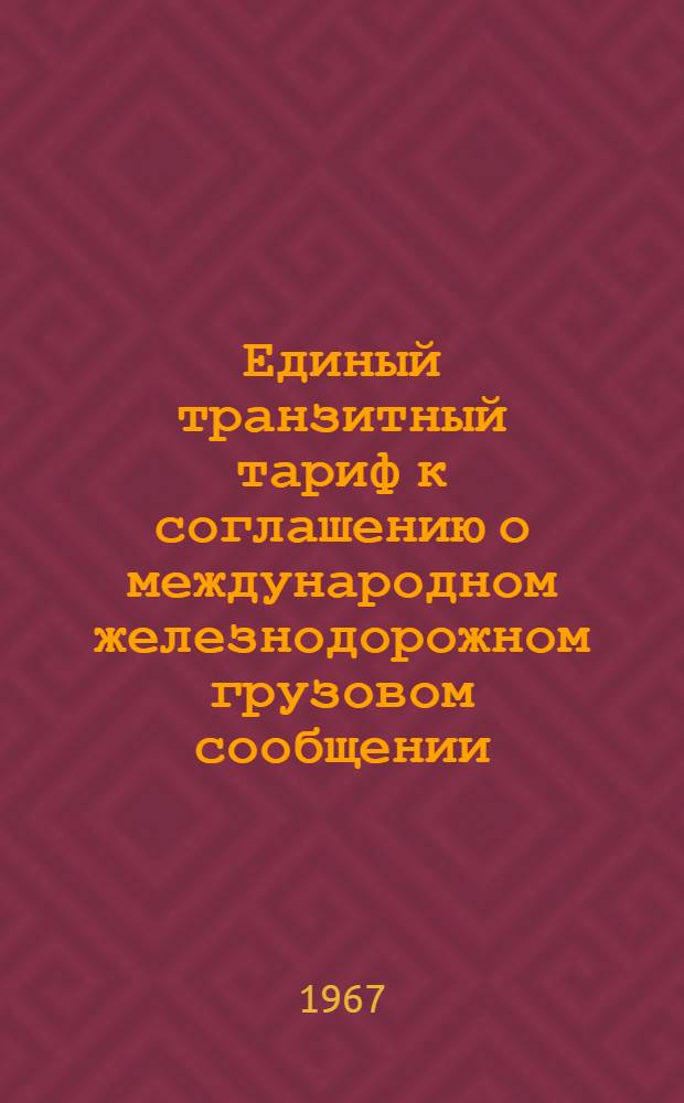 Единый транзитный тариф к соглашению о международном железнодорожном грузовом сообщении (ЕТТ) : Действует с 01.01.59 г. : Переиздано со всеми изм. на 01.01.67