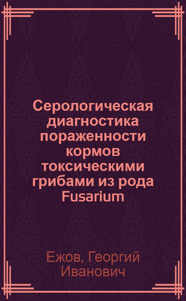 Серологическая диагностика пораженности кормов токсическими грибами из рода Fusarium : Автореферат дис. на соискание учен. степени кандидата биол. наук