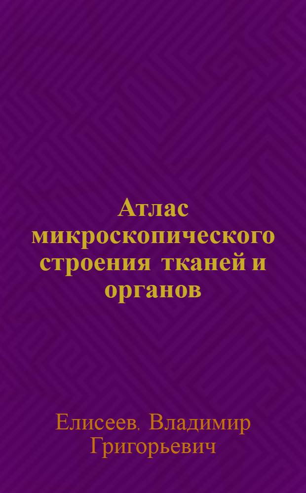 Атлас микроскопического строения тканей и органов : (К практ. занятиям студентов по гистологии)