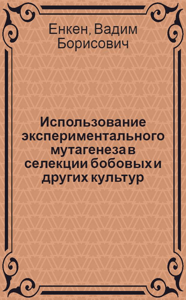 Использование экспериментального мутагенеза в селекции бобовых и других культур : (Краткое пособие по самоопылителям)