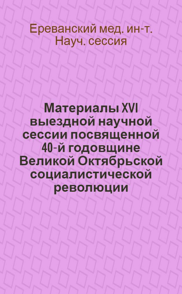 Материалы XVI выездной научной сессии посвященной 40-й годовщине Великой Октябрьской социалистической революции. (7-8 февраля 1957 г.)