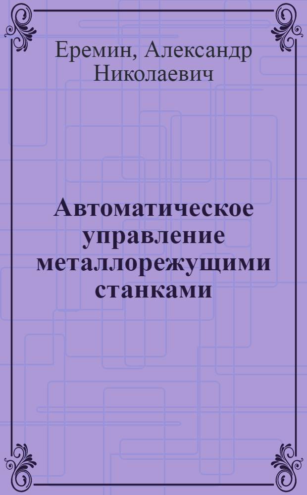 Автоматическое управление металлорежущими станками : Учеб. пособие для стационарного и заоч. обучения специальности "Технология машиностроения, металлорежущие станки и инструменты"