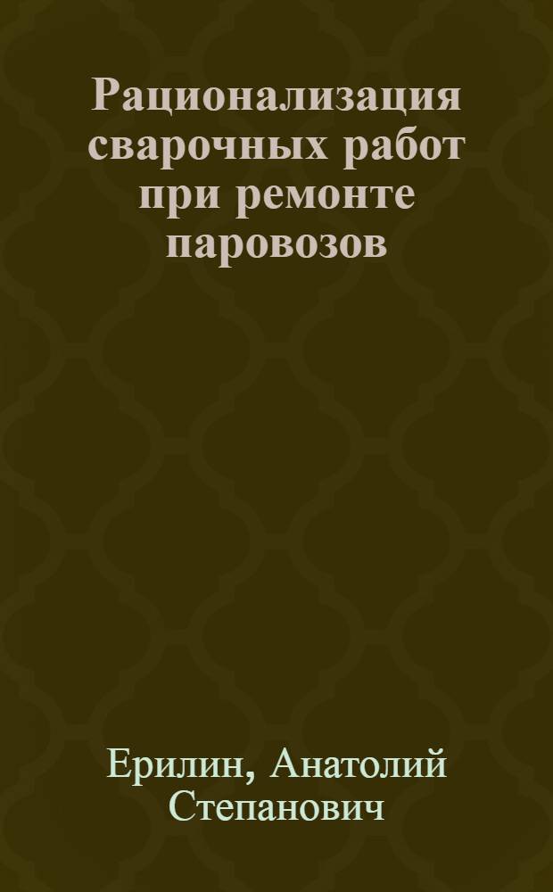 Рационализация сварочных работ при ремонте паровозов : (Опыт передовых сварщиков локомотивных депо Челябинск, Курган, Троицк, Карталы Юж.-Уральской ж. д.)