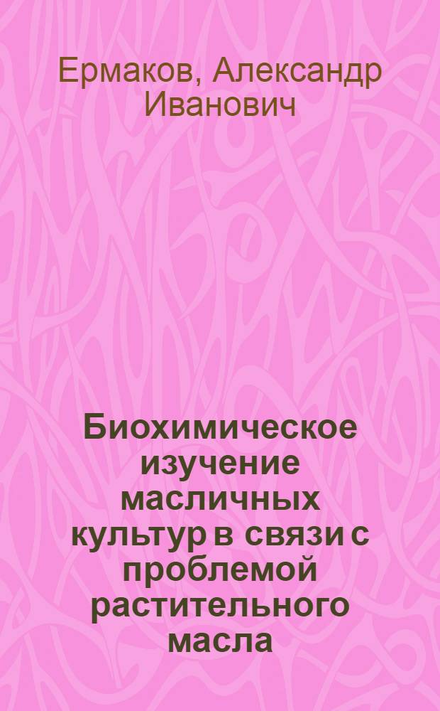 Биохимическое изучение масличных культур в связи с проблемой растительного масла : Доклад на соискание учен. степени доктора биол. наук по совокупности опублик. работ