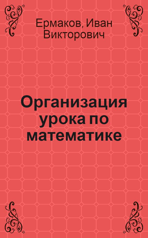 Организация урока по математике : (Из опыта работы учителей Курган. обл.)