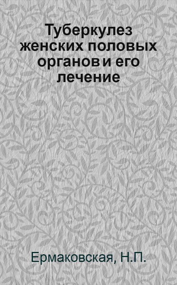 Туберкулез женских половых органов и его лечение : Автореферат дис. на соискание учен. степени доктора мед. наук