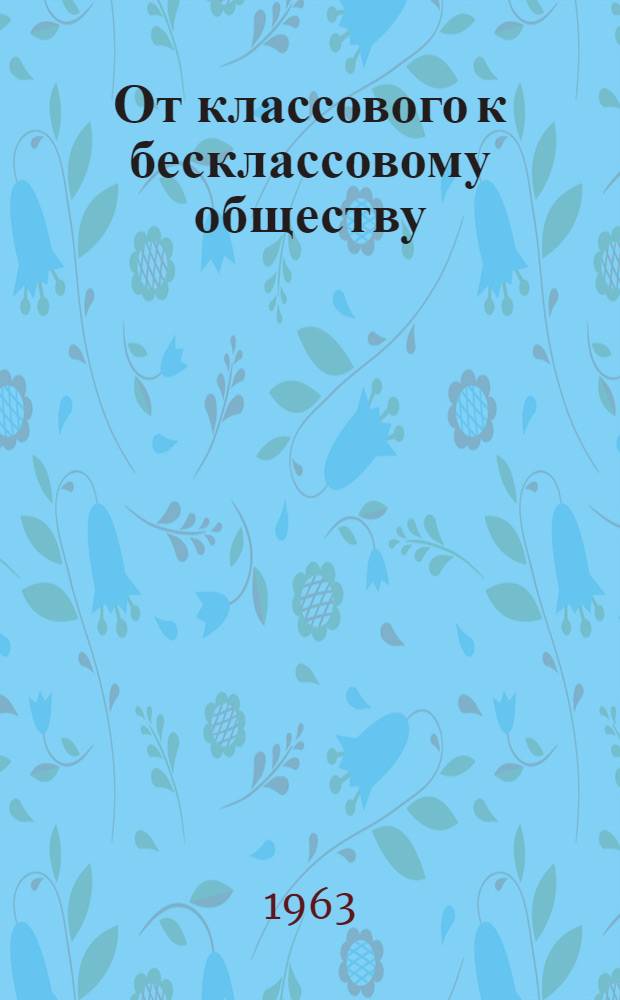 От классового к бесклассовому обществу : (Социальная структура советского о-ва при переходе от социализма к коммунизму)
