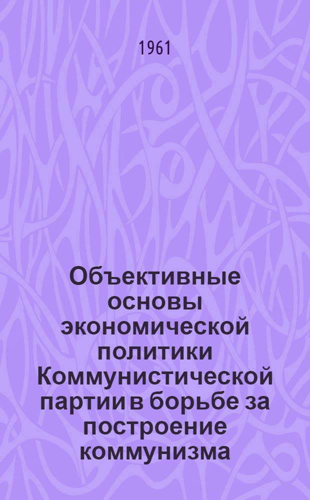 Объективные основы экономической политики Коммунистической партии в борьбе за построение коммунизма