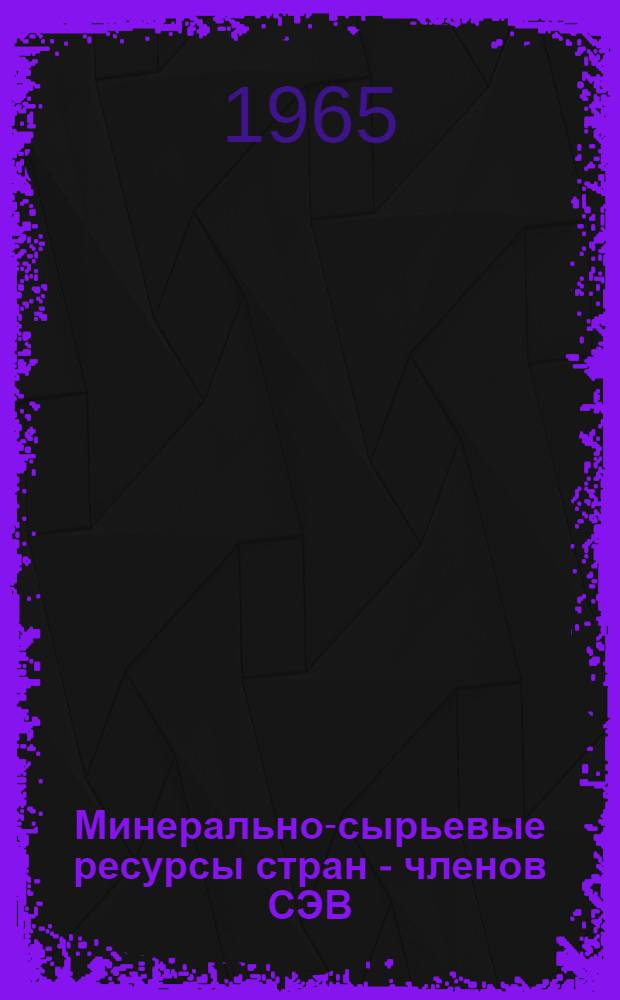 Минерально-сырьевые ресурсы стран - членов СЭВ : (Справочный материал)