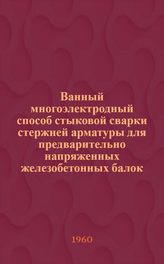 Ванный многоэлектродный способ стыковой сварки стержней арматуры для предварительно напряженных железобетонных балок : Опыт завода "Стройдеталь" треста "Липецкстрой" и Оргстроя НИИОМТП