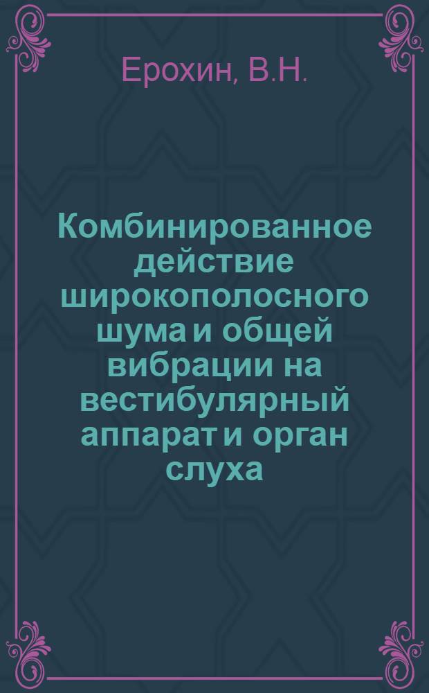 Комбинированное действие широкополосного шума и общей вибрации на вестибулярный аппарат и орган слуха : (Эксперим. исследование) : Автореферат дис. на соискание учен. степени канд. мед. наук : (756)