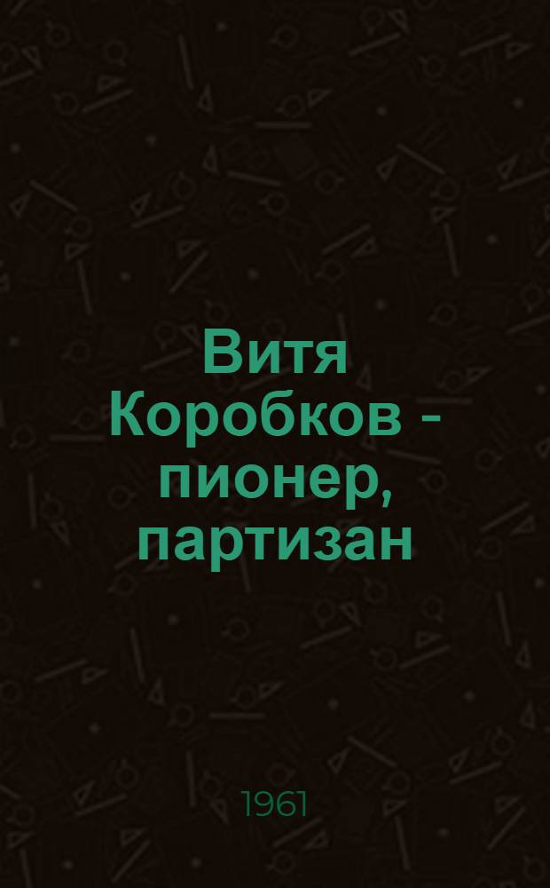 Витя Коробков - пионер, партизан : Повесть : Для сред. и ст. школьного возраста