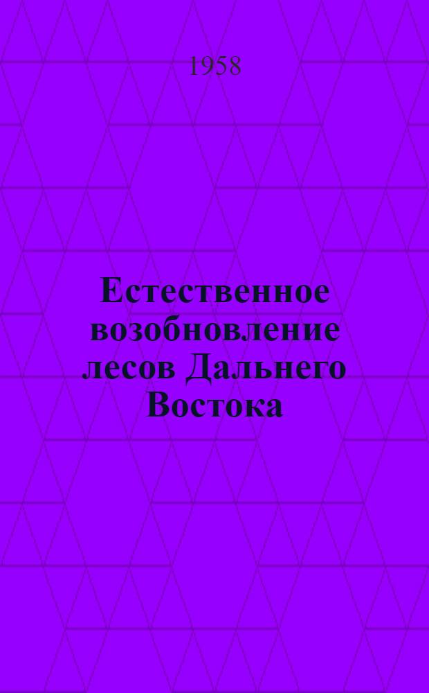 Естественное возобновление лесов Дальнего Востока : Труды Совещания по вопросам естеств. возобновления лесов Дальнего Востока
