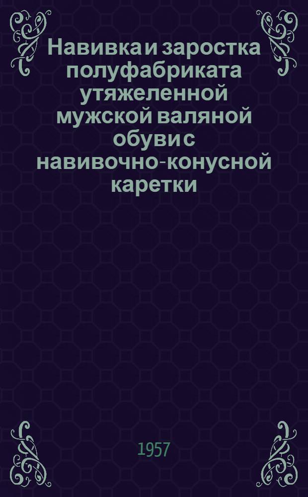 Навивка и заростка полуфабриката утяжеленной мужской валяной обуви с навивочно-конусной каретки : (Их опыта Моск. фетрово-обувной фабрики)