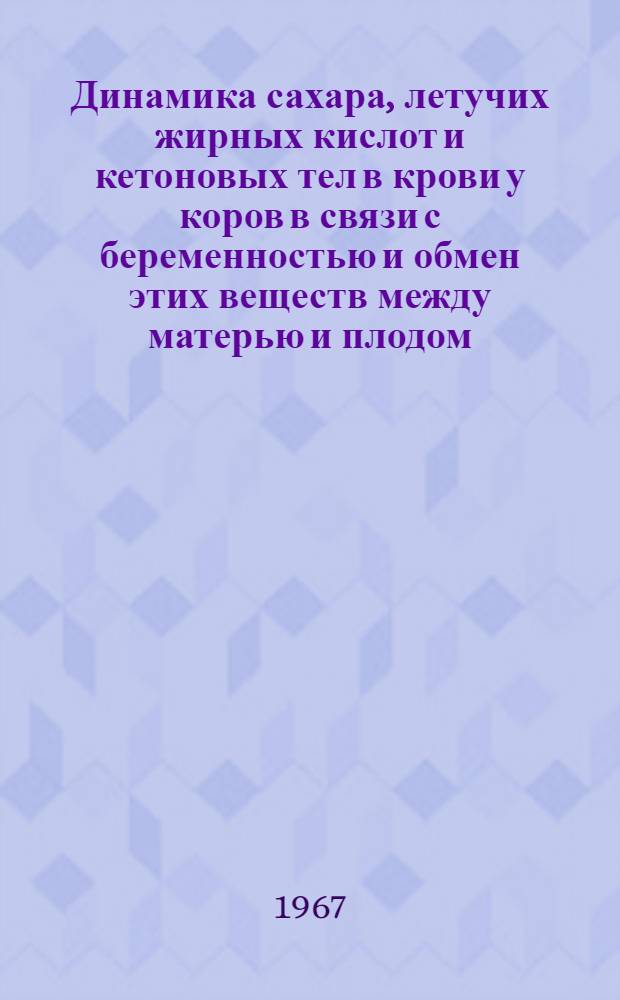 Динамика сахара, летучих жирных кислот и кетоновых тел в крови у коров в связи с беременностью и обмен этих веществ между матерью и плодом : Автореферат дис. на соискание учен. степени канд. биол. наук
