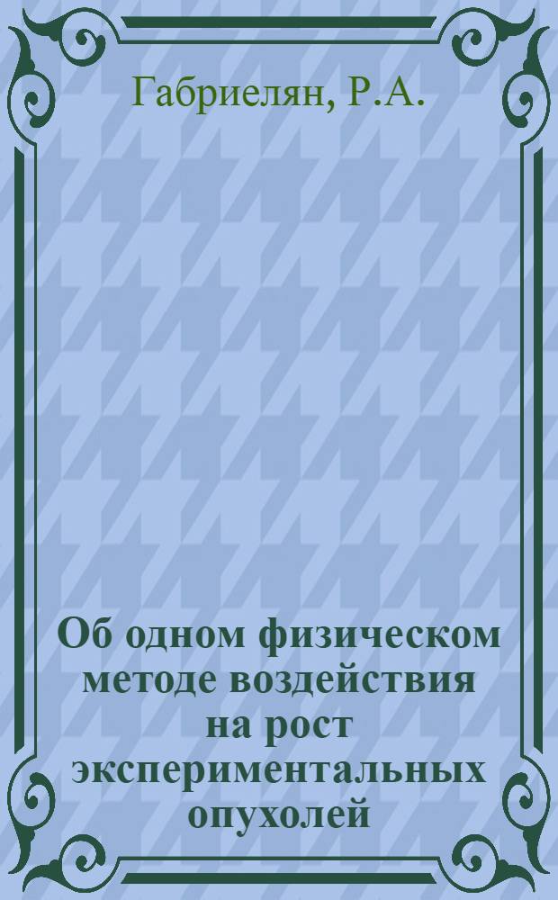 Об одном физическом методе воздействия на рост экспериментальных опухолей : Автореферат дис. на соискание учен. степени канд. мед. наук