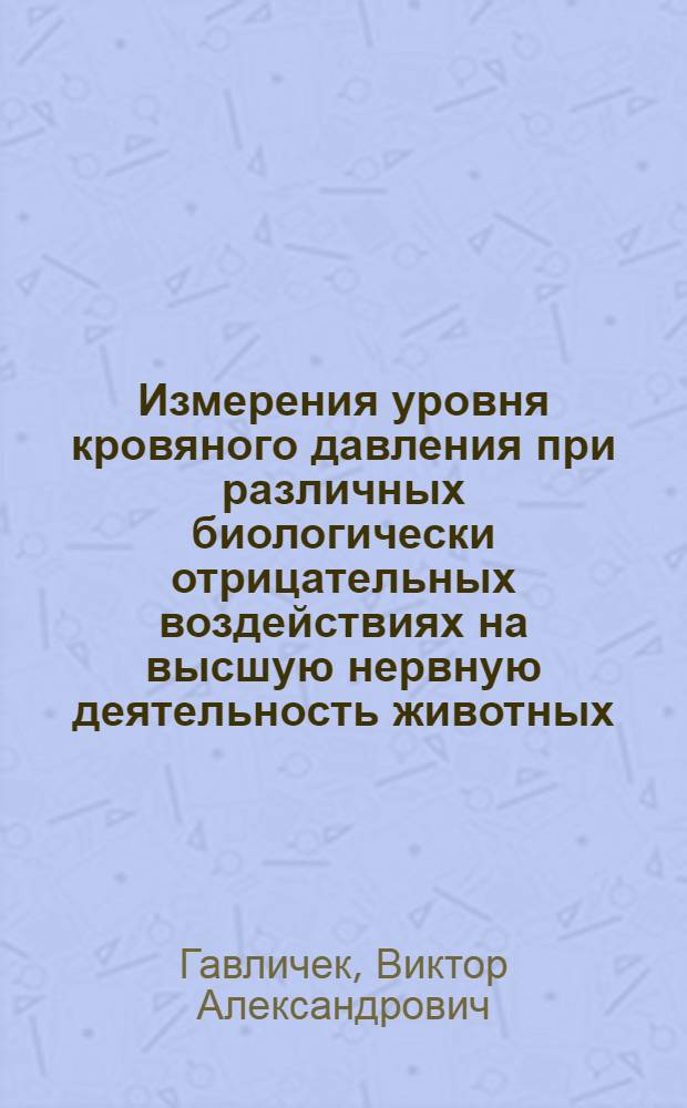 Измерения уровня кровяного давления при различных биологически отрицательных воздействиях на высшую нервную деятельность животных : Автореферат дис. на соискание учен. степени кандидата мед. наук