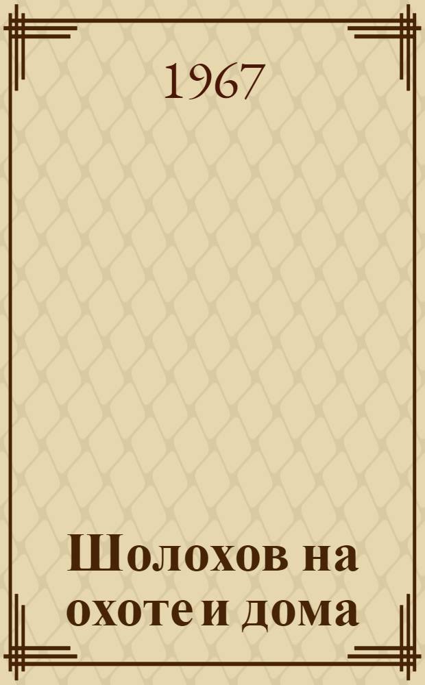 Шолохов на охоте и дома : Очерки