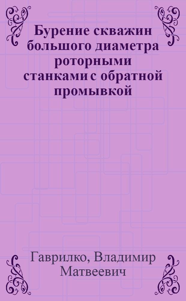 Бурение скважин большого диаметра роторными станками с обратной промывкой : (Обзор по зарубежным материалам)