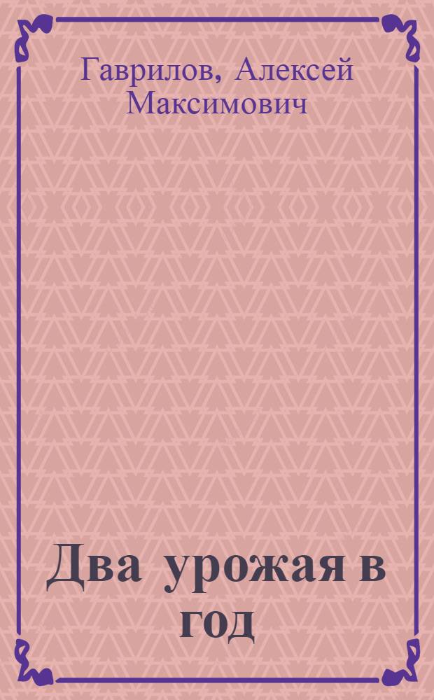 Два урожая в год : Возделывание пожнивных и подсевных культур в Сталингр. обл
