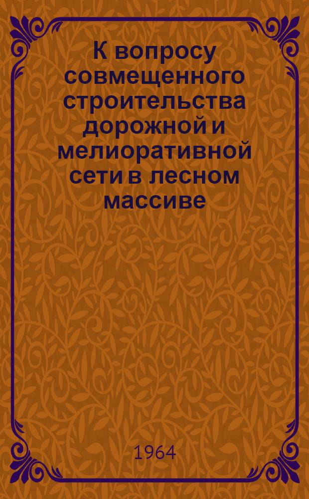 К вопросу совмещенного строительства дорожной и мелиоративной сети в лесном массиве : Материалы к совещанию