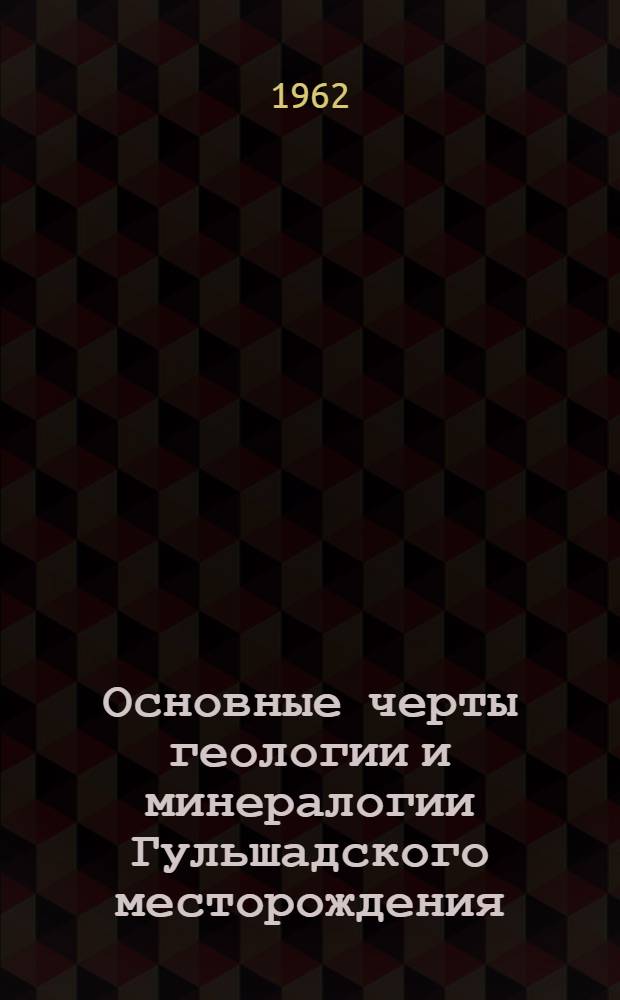 Основные черты геологии и минералогии Гульшадского месторождения : (Центр. Казахстан)