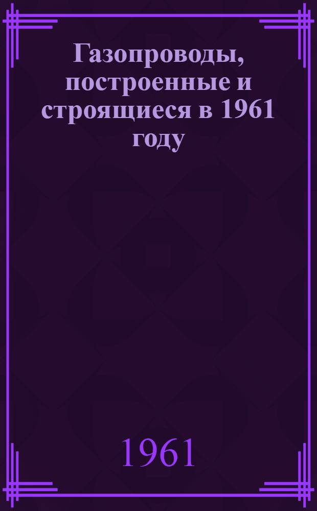 Газопроводы, построенные и строящиеся в 1961 году : Сборник