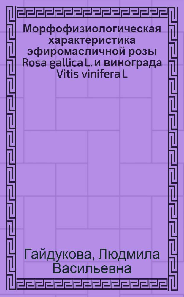 Морфофизиологическая характеристика эфиромасличной розы Rosa gallica L. и винограда Vitis vinifera L. в связи с особенностями их развития : Автореферат дис. на соискание учен. степени канд. биол. наук