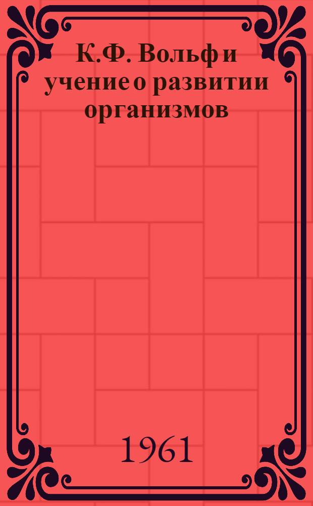 К.Ф. Вольф и учение о развитии организмов : (В связи с общей эволюцией науч. мировоззрения)