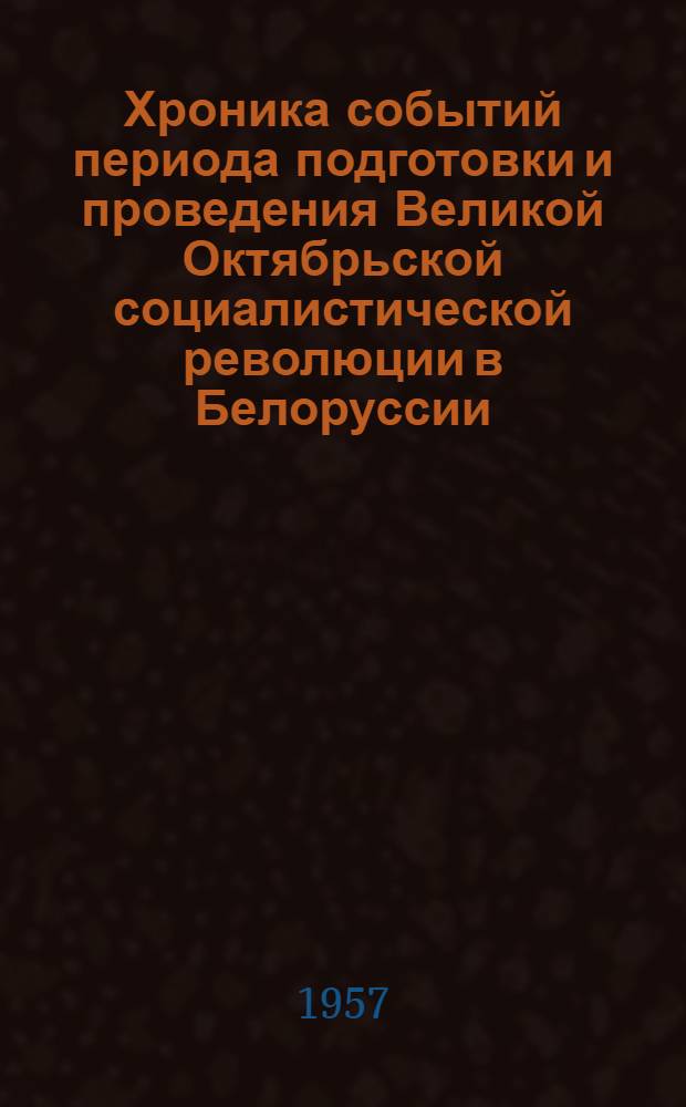 Хроника событий периода подготовки и проведения Великой Октябрьской социалистической революции в Белоруссии. (Апрель 1917 - февраль 1918 гг.)