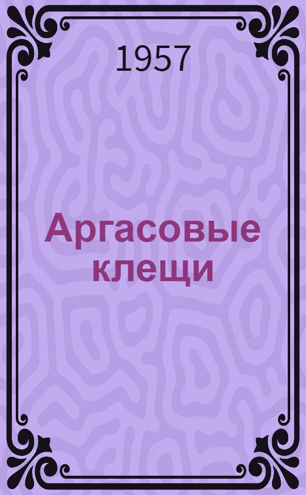 Аргасовые клещи (аргазиды) и их эпизоотологическое значение : Систематика, биология, вредоносность и меры борьбы