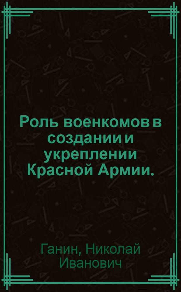 Роль военкомов в создании и укреплении Красной Армии. (1918-1920 гг.)