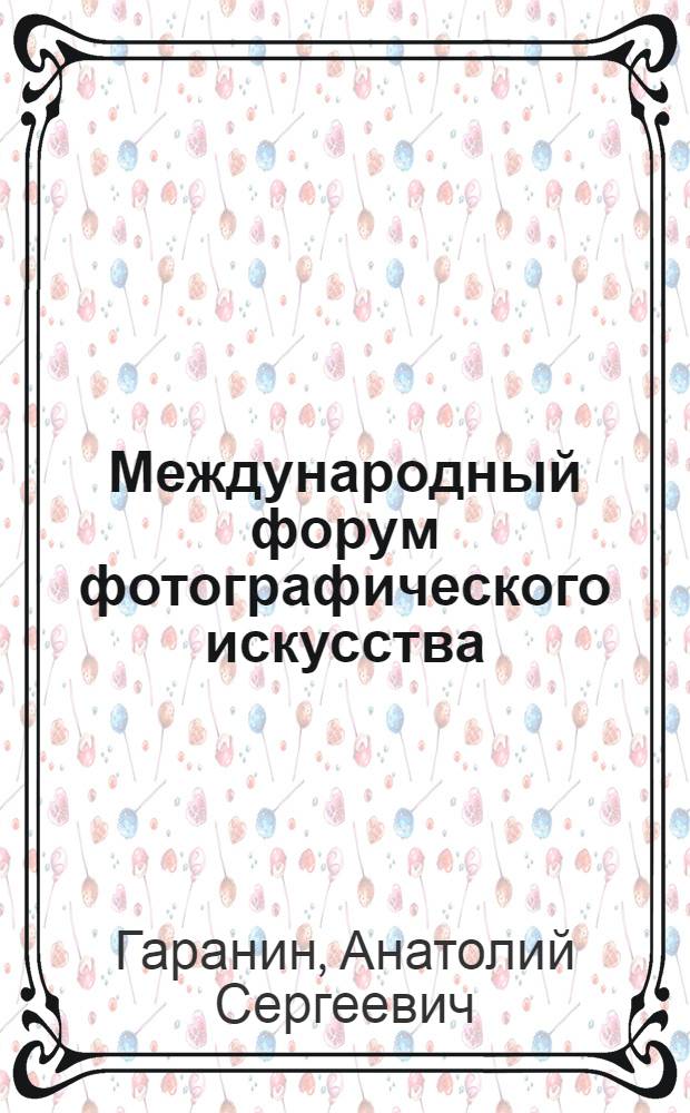 Международный форум фотографического искусства : О Первой Междунар. конференции фотожурналистов и бильдредакторов и Междунар. выставке худож. фотографии "Интерпресс-фото 1960"