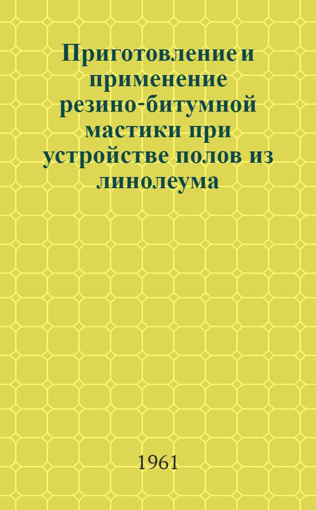 Приготовление и применение резино-битумной мастики при устройстве полов из линолеума, паркета и полихлорвиниловых плиток : Из опыта треста "Мосотделстрой" № 3 Главмосстроя