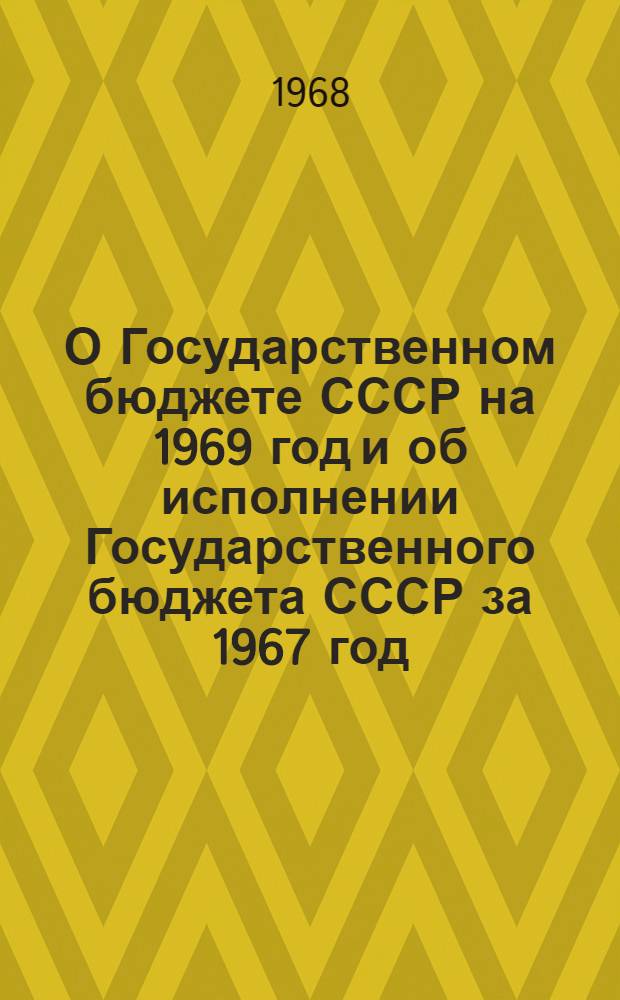 О Государственном бюджете СССР на 1969 год и об исполнении Государственного бюджета СССР за 1967 год : Доклад и заключит. слово на пятой сессии Верховного Совета СССР седьмого созыва 10 и 13 дек. 1968 г. Закон Союза Советских Социалистических Республик о Государственном бюджете СССР на 1969 год. Постановление Верховного Совета СССР об утверждении отчета об исполнении Государственного бюджета СССР за 1967 год