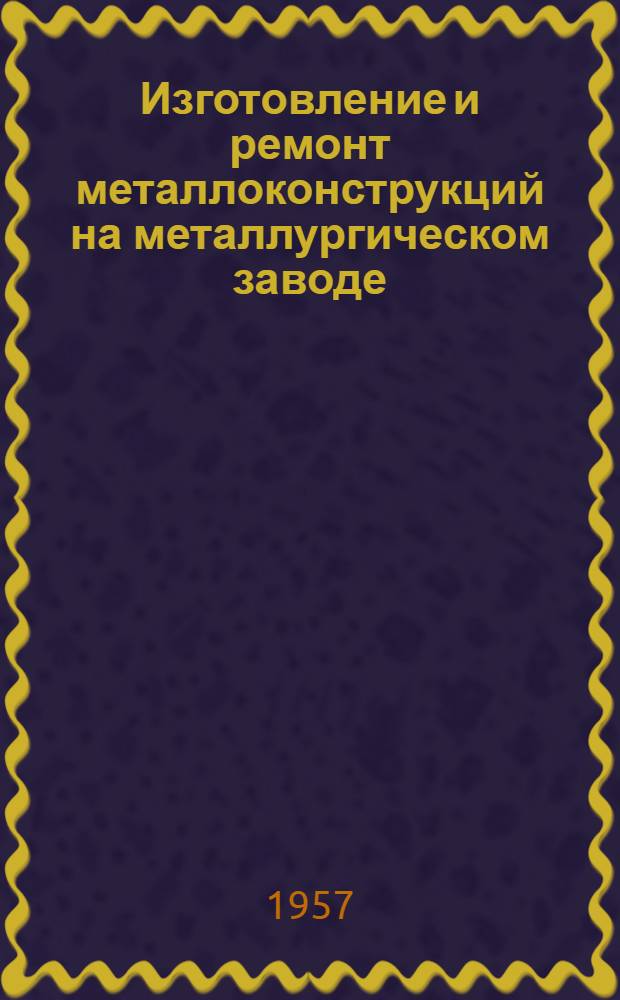 Изготовление и ремонт металлоконструкций на металлургическом заводе : Опыт котельно-ремонтного цеха Магнитогор. металлургич. комбината