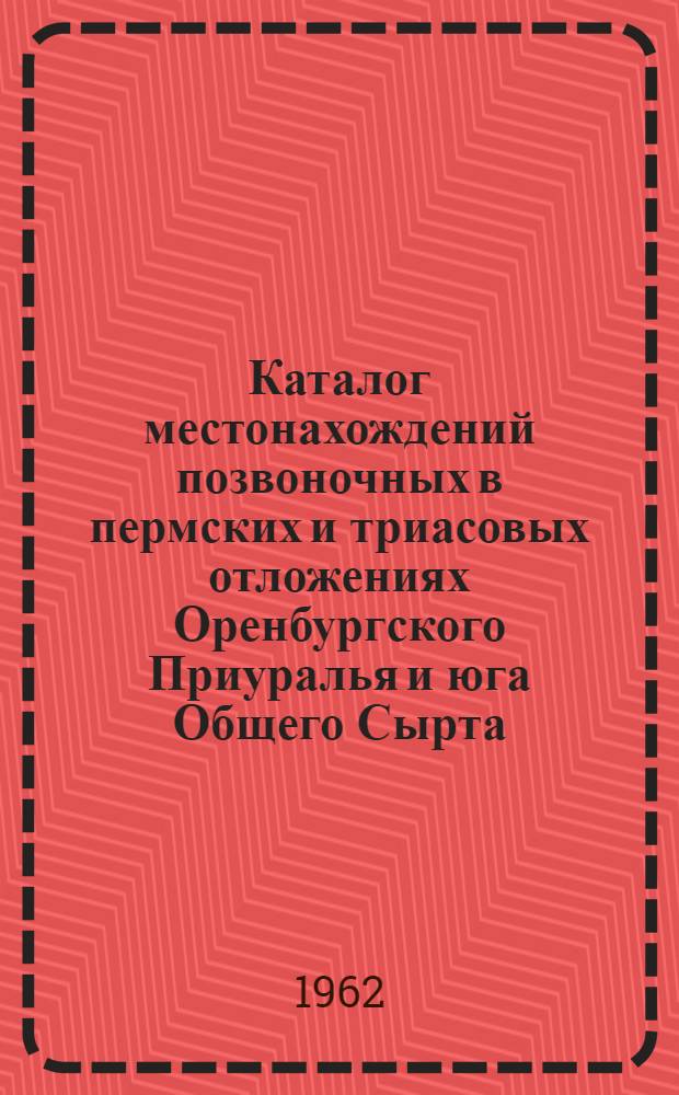 Каталог местонахождений позвоночных в пермских и триасовых отложениях Оренбургского Приуралья и юга Общего Сырта