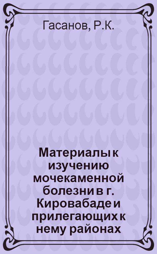 Материалы к изучению мочекаменной болезни в г. Кировабаде и прилегающих к нему районах : Автореферат дис. на соискание учен. степени канд. мед. наук : (777)