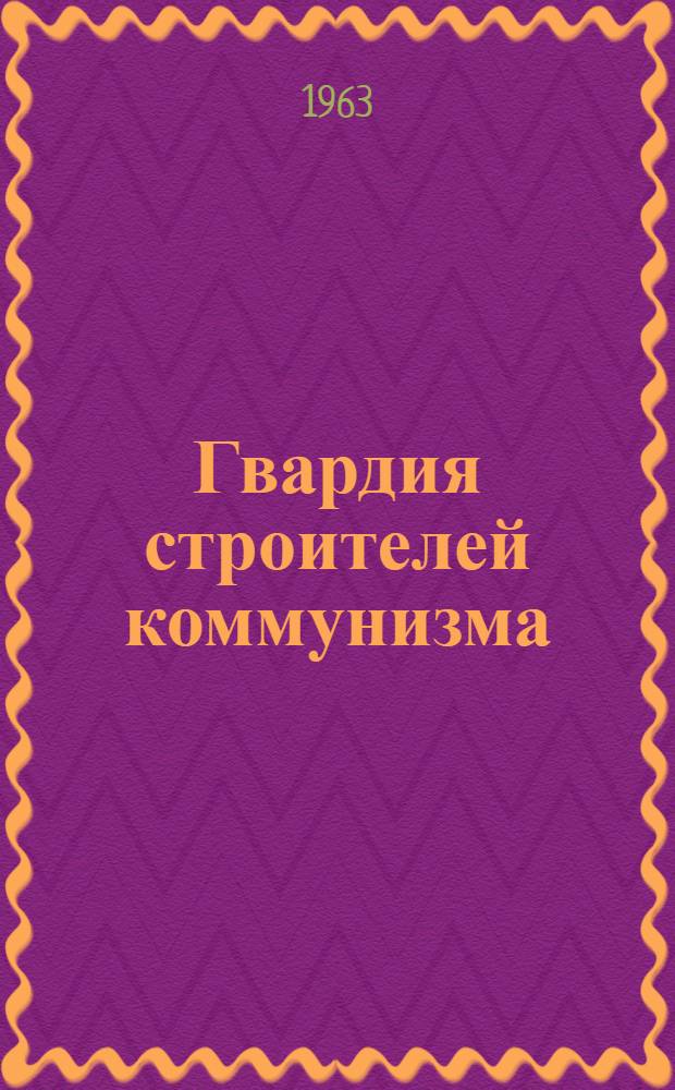 Гвардия строителей коммунизма : Всесоюз. совещание передовиков движения за коммунистич. труд. 23-27 апр. 1963 г