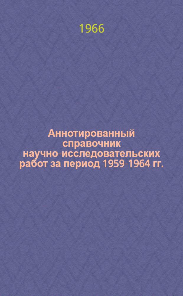 Аннотированный справочник научно-исследовательских работ за период 1959-1964 гг.