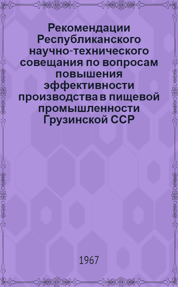 Рекомендации Республиканского научно-технического совещания по вопросам повышения эффективности производства в пищевой промышленности Грузинской ССР. Тбилиси. 24-25 окт. 1967 г.