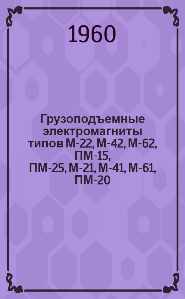 Грузоподъемные электромагниты [типов М-22, М-42, М-62, ПМ-15, ПМ-25, М-21, М-41, М-61, ПМ-20 : Каталог