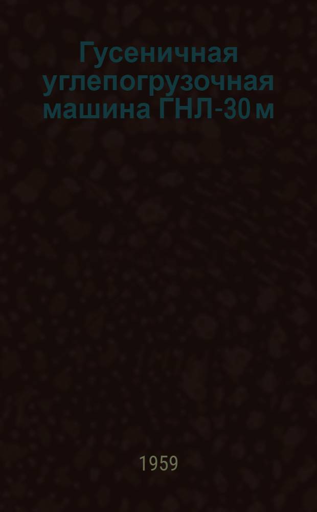 Гусеничная углепогрузочная машина ГНЛ-30 м : Инструкция по уходу и эксплуатации