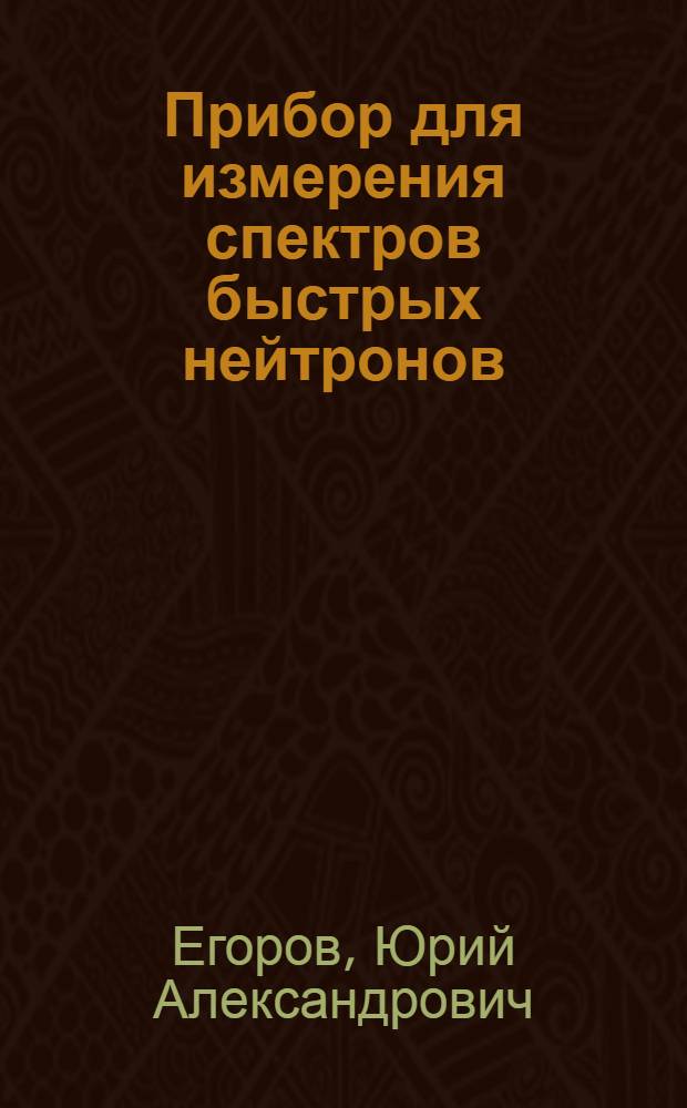 Прибор для измерения спектров быстрых нейтронов; Дозиметр быстрых нейтронов / Гос. науч.-техн. ком-т Совета Министров СССР. Акад. наук СССР. Филиал Всесоюз. ин-та науч. и техн. информации