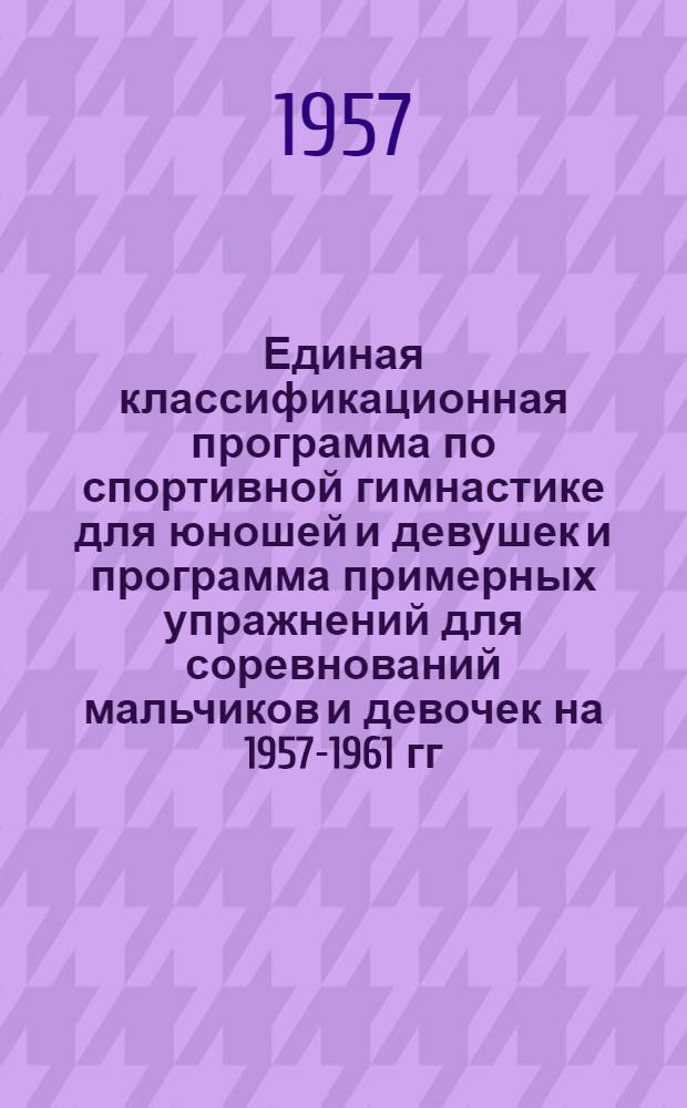 Единая классификационная программа по спортивной гимнастике для юношей и девушек и программа примерных упражнений для соревнований мальчиков и девочек на 1957-1961 гг.