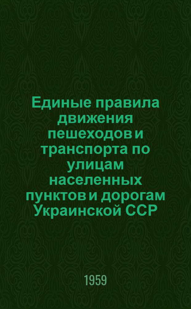 Единые правила движения пешеходов и транспорта по улицам населенных пунктов и дорогам Украинской ССР : Утв. 23/VIII 1957 г. и введено в действие с 1 янв. 1958 г.